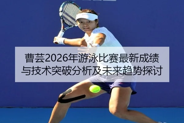 曹芸2026年游泳比赛最新成绩与技术突破分析及未来趋势探讨