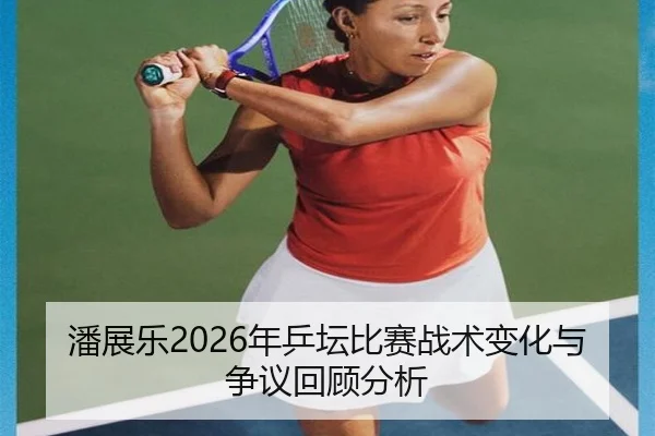 潘展乐2026年乒坛比赛战术变化与争议回顾分析