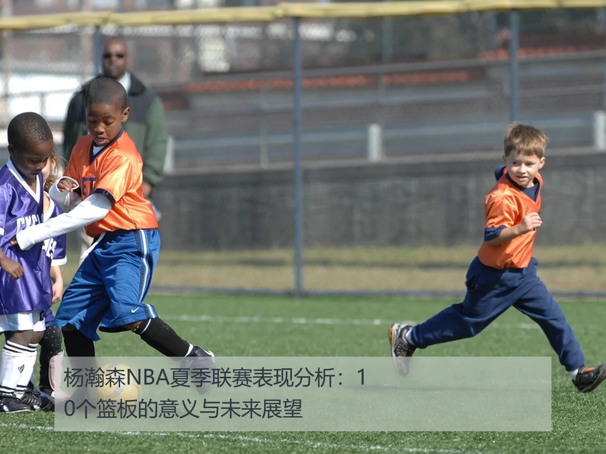 杨瀚森NBA夏季联赛表现分析:10个篮板的意义与未来展望