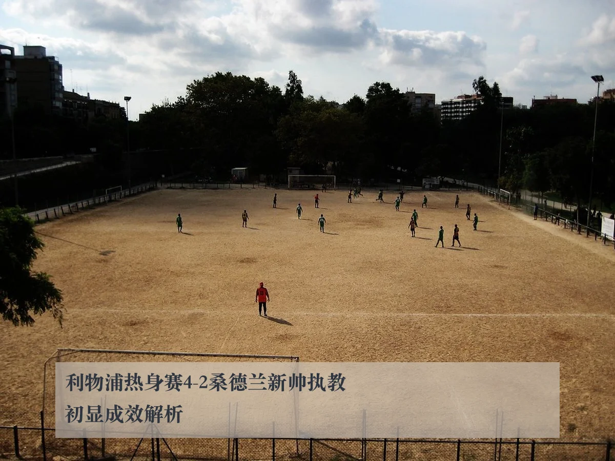 利物浦热身赛4-2桑德兰新帅执教初显成效解析